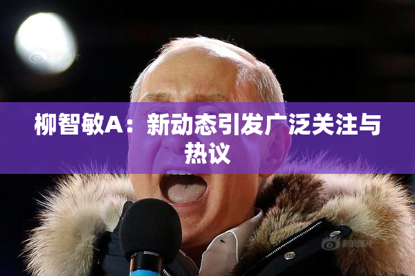 柳智敏A：新动态引发广泛关注与热议