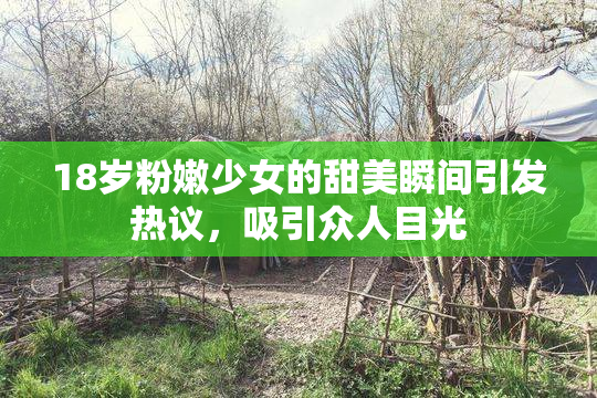 18岁粉嫩少女的甜美瞬间引发热议，吸引众人目光