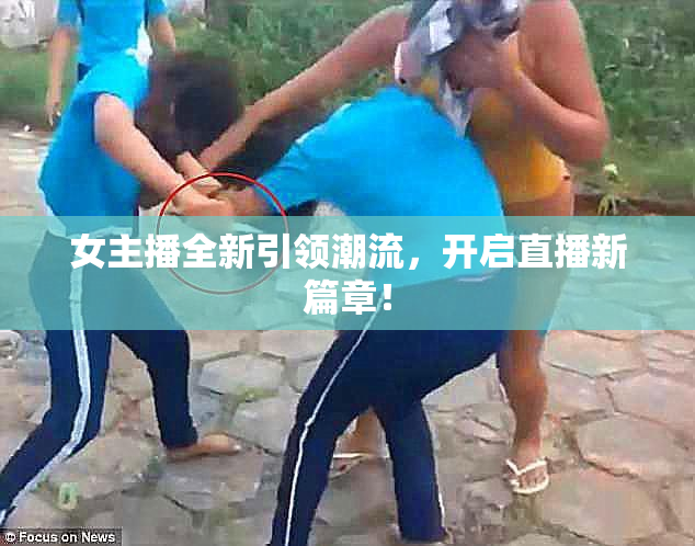 女主播全新引领潮流，开启直播新篇章！