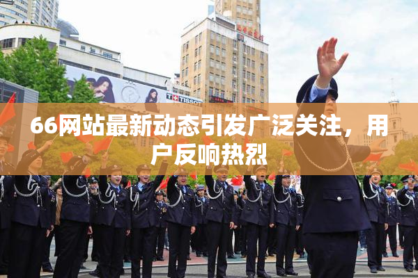 66网站最新动态引发广泛关注，用户反响热烈