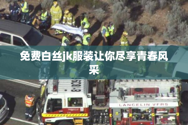 免费白丝jk服装让你尽享青春风采