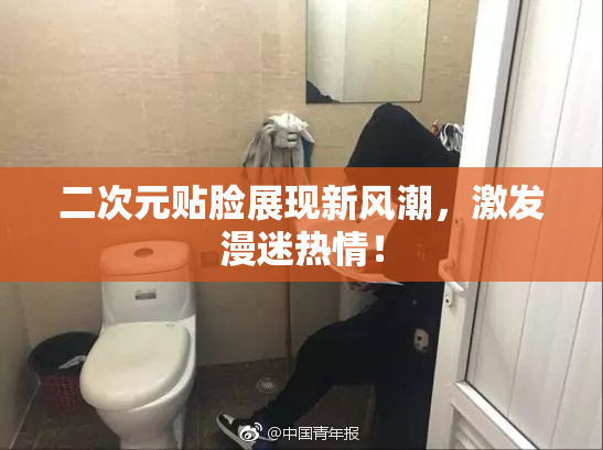 二次元贴脸展现新风潮，激发漫迷热情！