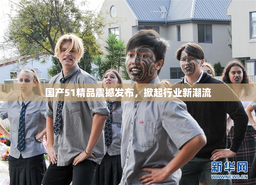 国产51精品震撼发布，掀起行业新潮流