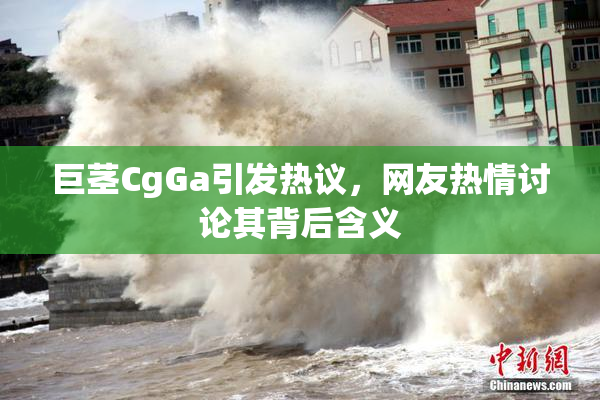 巨茎CgGa引发热议，网友热情讨论其背后含义