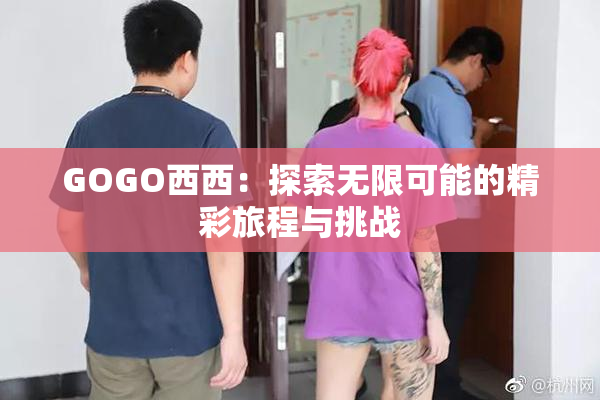 GOGO西西：探索无限可能的精彩旅程与挑战