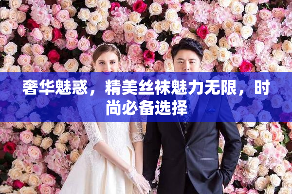 奢华魅惑，精美丝袜魅力无限，时尚必备选择