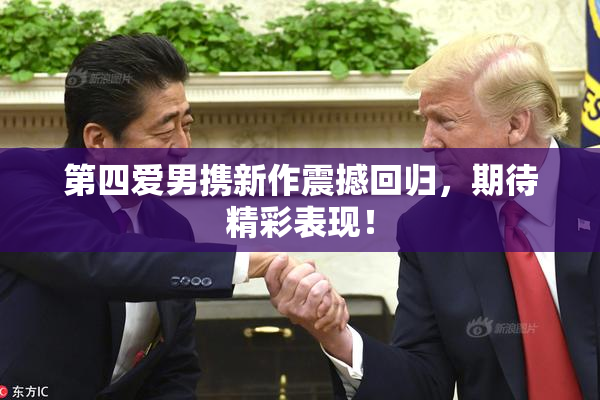 第四爱男携新作震撼回归，期待精彩表现！
