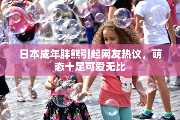 日本成年胖熊引起网友热议，萌态十足可爱无比