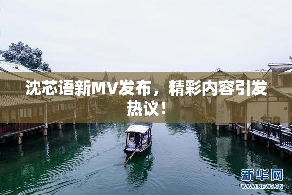 沈芯语新MV发布，精彩内容引发热议！