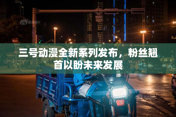 三号动漫全新系列发布，粉丝翘首以盼未来发展