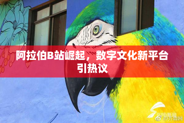 阿拉伯B站崛起，数字文化新平台引热议