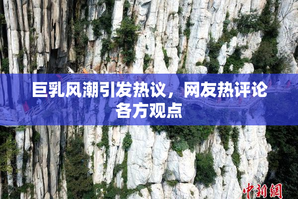 巨乳风潮引发热议，网友热评论各方观点
