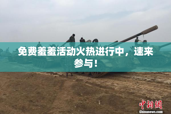 免费羞羞活动火热进行中，速来参与！