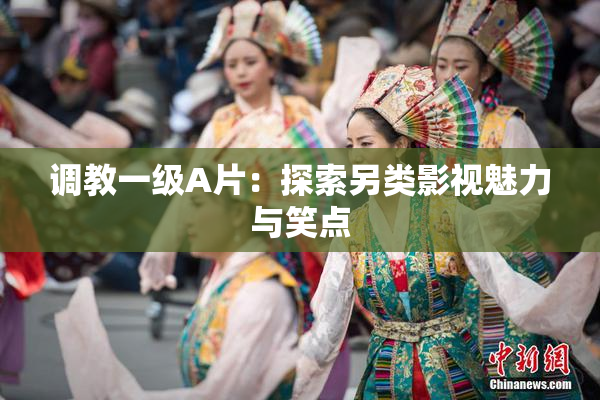 调教一级A片：探索另类影视魅力与笑点