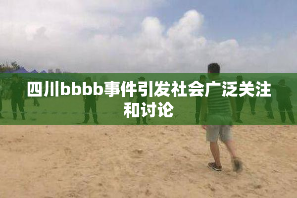 四川bbbb事件引发社会广泛关注和讨论