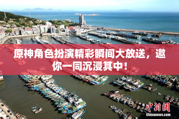 原神角色扮演精彩瞬间大放送，邀你一同沉浸其中！