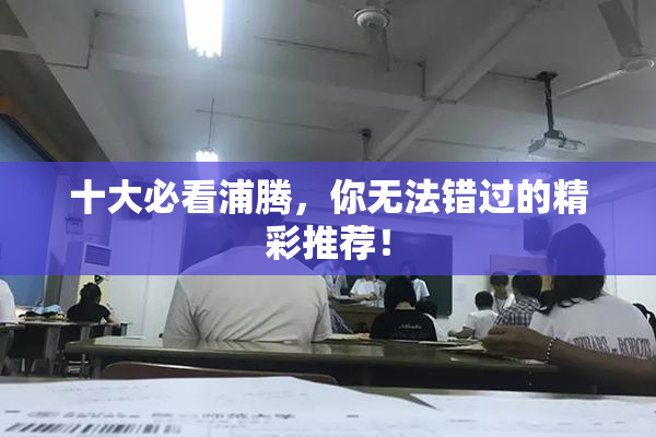 十大必看浦腾，你无法错过的精彩推荐！