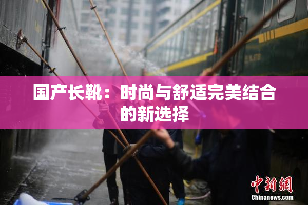 国产长靴：时尚与舒适完美结合的新选择