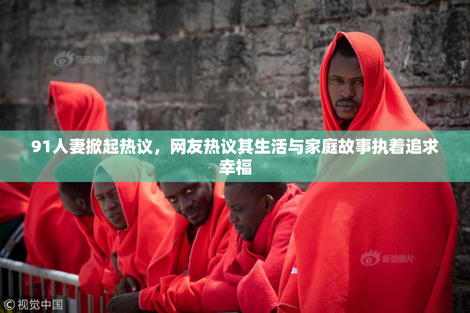 91人妻掀起热议，网友热议其生活与家庭故事执着追求幸福