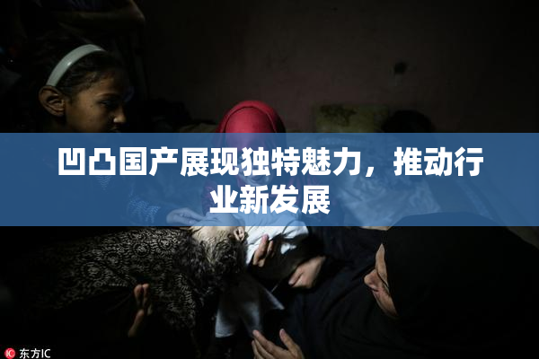 凹凸国产展现独特魅力，推动行业新发展