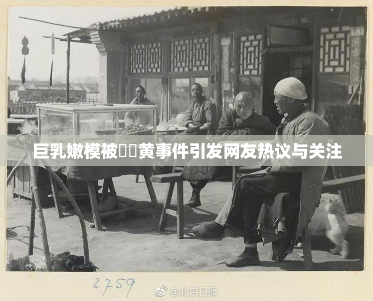 巨乳嫩模被❌‌黄事件引发网友热议与关注