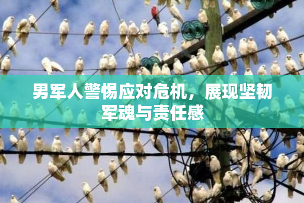 男军人警惕应对危机，展现坚韧军魂与责任感