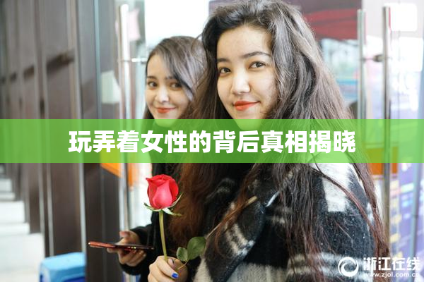 玩弄着女性的背后真相揭晓