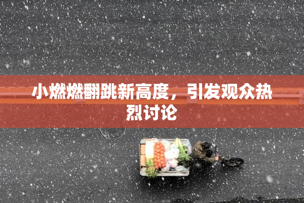 小燃燃翻跳新高度，引发观众热烈讨论