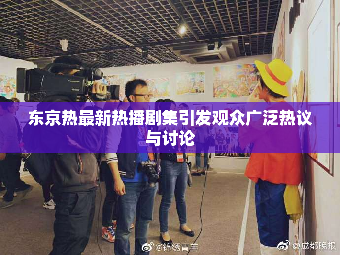 东京热最新热播剧集引发观众广泛热议与讨论