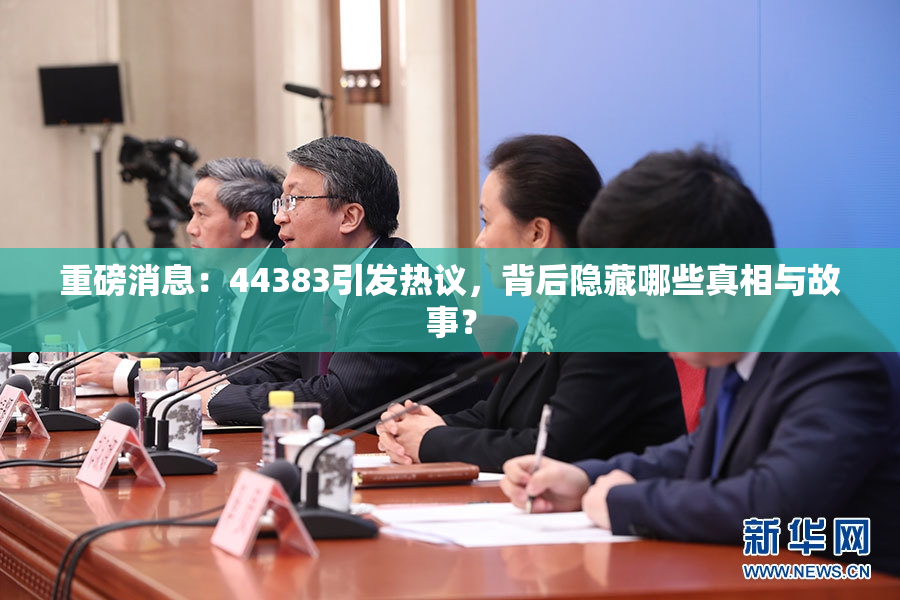 重磅消息：44383引发热议，背后隐藏哪些真相与故事？