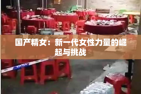 国产精女：新一代女性力量的崛起与挑战