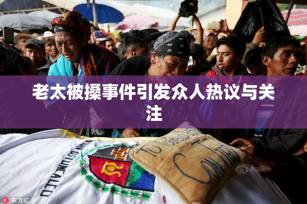 老太被搡事件引发众人热议与关注