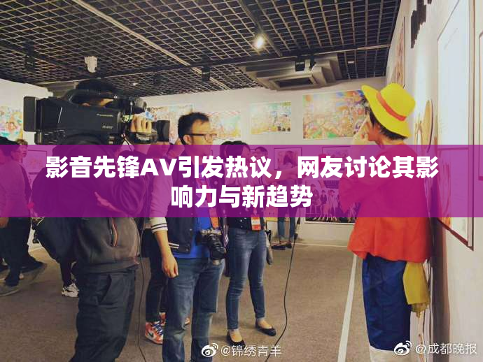 影音先锋AV引发热议，网友讨论其影响力与新趋势