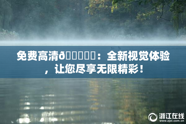 免费高清🔞❌‌：全新视觉体验，让您尽享无限精彩！