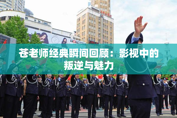 苍老师经典瞬间回顾：影视中的叛逆与魅力