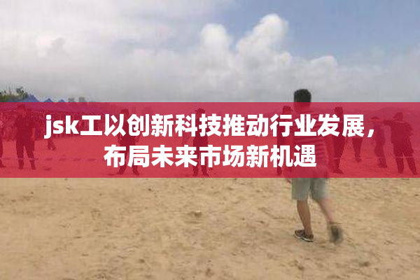 jsk工以创新科技推动行业发展，布局未来市场新机遇