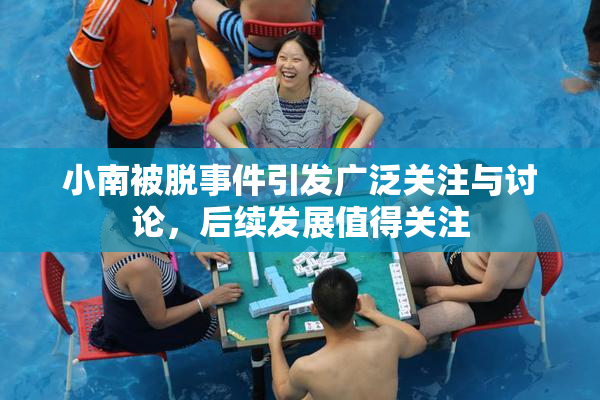 小南被脱事件引发广泛关注与讨论，后续发展值得关注