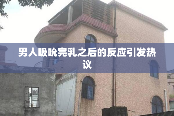 男人吸吮完乳之后的反应引发热议