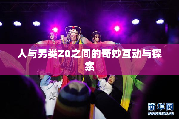 人与另类Z0之间的奇妙互动与探索