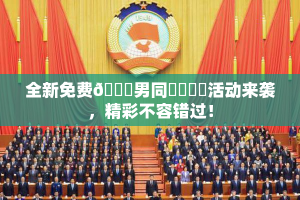 全新免费🔞男同❌‌❌‌活动来袭，精彩不容错过！