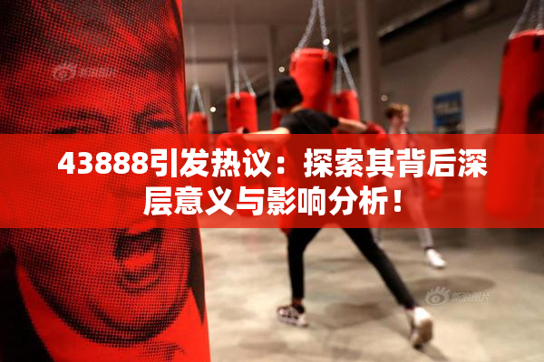 43888引发热议：探索其背后深层意义与影响分析！