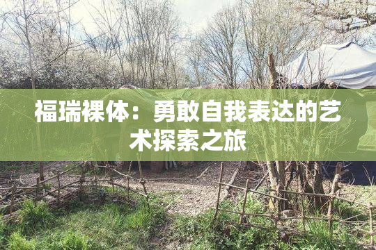 福瑞裸体：勇敢自我表达的艺术探索之旅