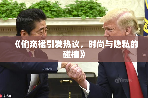 《偷窥裙引发热议，时尚与隐私的碰撞》