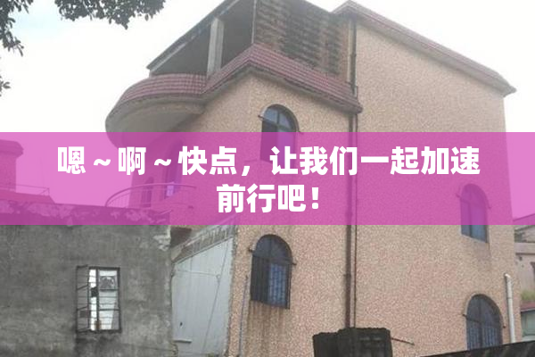 嗯～啊～快点，让我们一起加速前行吧！
