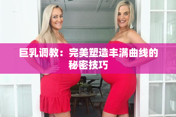 巨乳调教：完美塑造丰满曲线的秘密技巧