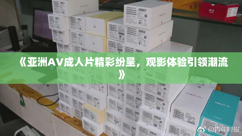 《亚洲AV成人片精彩纷呈，观影体验引领潮流》