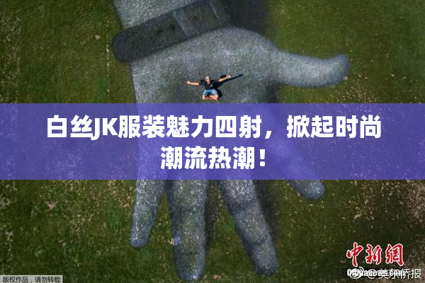 白丝JK服装魅力四射，掀起时尚潮流热潮！