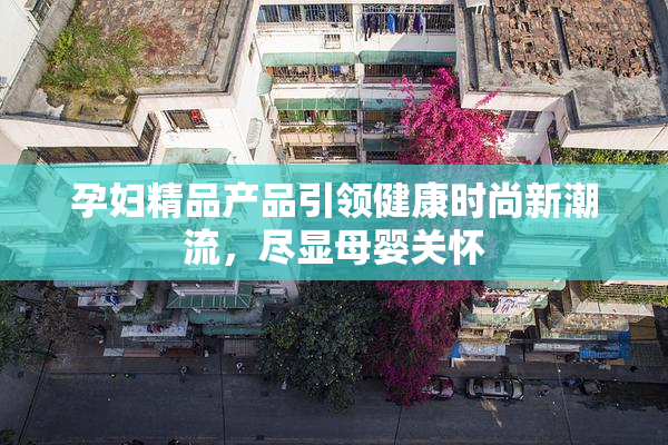 孕妇精品产品引领健康时尚新潮流，尽显母婴关怀