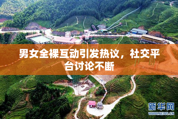 男女全裸互动引发热议，社交平台讨论不断