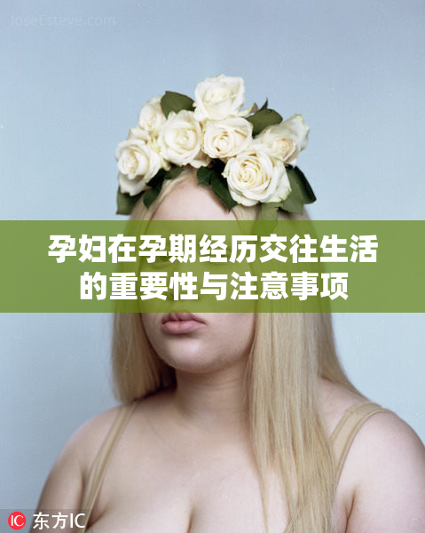 孕妇在孕期经历交往生活的重要性与注意事项